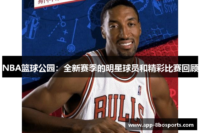 NBA篮球公园：全新赛季的明星球员和精彩比赛回顾