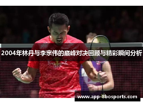 2004年林丹与李宗伟的巅峰对决回顾与精彩瞬间分析