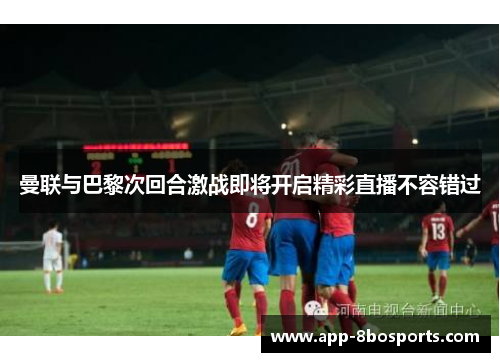 曼联与巴黎次回合激战即将开启精彩直播不容错过